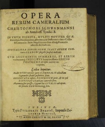 Opera Rerum Cameralium Christophori Schwanmanni ab Atrendorff, Syndici B. : In Unum Digesta, Multis Noviter Quaestionibus, Decisionibus, plurimisque Differentiis Iuris Civilis &amp; Cameralis ; Item Supplicationibus aliisq[ue] Formulis adaucta &amp; illustrata. Specialiora Singulorum Tractatuum Contenta Elenchi singulis praefixi indicant