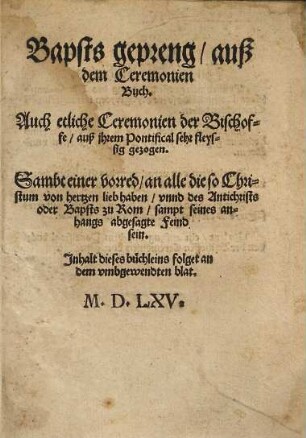 Bapsts gepreng, auß dem Ceremonien Buch : Auch etliche Ceremonien der Bischoffe, auß jhrem Pontifical sehr fleyssig gezogen ; Sambt einer vorred, an alle die so Christum von hertzen lieb haben, vnnd des Antichrists oder Bapsts zu Rom, sampt seines anhangs abgesagte Feind sein