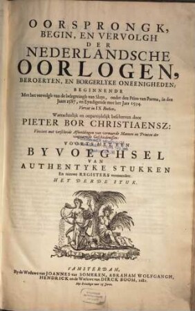 Oorsprongk, Begin, En Vervolgh Der Nederlandsche Oorlogen, Beroerten, En Borgerlyke Oneenigheden : Beginnende Met d'opdracht der felve Landen, gedaen by Keyser Karel den Vijfden, aen sijnen Soon Konink Philippus van Spanien, en eindigende met het einde van Spanjen, en eindigende met het einde van 't jaer MDC ; ... voorts met een Byvoeghsel van authentyke stukken, 3