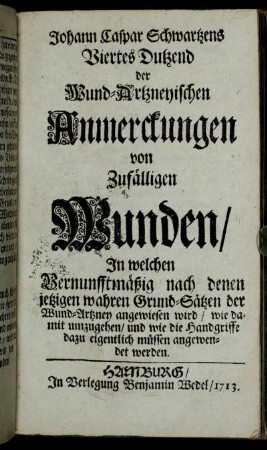 Johann Caspar Schwartzens Viertes Dutzend der Wund-Artzneyischen Anmerckungen von Zufälligen Wunden: In welchen Vernunfftmäßig nach denen jetzigen wahren Grund-Sätzen der Wund-Artzney angewiesen wird ; wie damit umzugehen ...