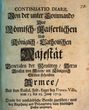 Continuatio Diarii, Von der unter Commando Ihrer Römisch-Kaiserlichen Und Königlich-Catholischen Majestät Generalen der Reuterey, Herrn Grafen von Mercy in Sicilien stehenden Armee, Aus dem Kaiserl. Feld-Lager bey Franca-Villa, vom 13. bis 25. Juny 1719. Darin der umständliche Bericht zuersehen, was bey Angehung und Behauptung derer feindlichen Posten vorgangen