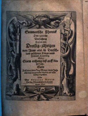 Summarische Chronick Oder Eigentliche Verfassung Deß ein vnd Dreissig-jährigen von Anno 1618. in Teutschland geführten Kriegs- vnnd Friedens-Handlung : Sampt Einem anhang biß auff dieses Jahr. Darin Auff einen jeden Tag, Monat, vnnd Jahr alles was vorgelauffen kürtzlich vnd warhafftig verzeichnet