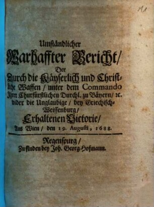 Umständlicher Warhaffter Bericht Der Durch die Käyserlich und Christliche Waffen ... bey Griechisch-Weissenburg Erhaltenen Victorie : Aus Wien, den 19. Augusti, 1688