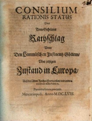 Consilium Rationis Status Oder Treu-Geheimer Rathschlag Vnter Den Himmlischen Influentz-Göttern Vber jetzigen Zustand in Europa : Auß den Alten Reichs-Protocollen vnd andern verübten Actis Publicis