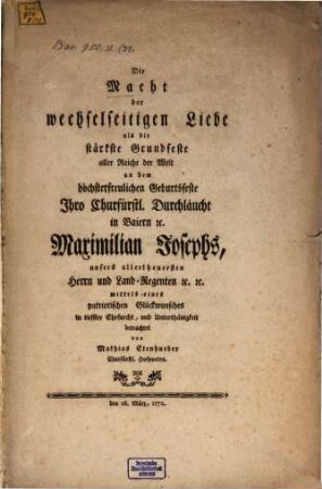 Die Macht der wechselseitigen Liebe als die stärkste Grundfeste aller Reiche der Welt : an dem höchsterfreulichen Geburtsfeste Ihro Churfürstl. Durchläucht in Baiern [et]c. Maximilian Josephs, ... betrachtet