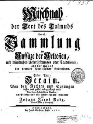 Mischnah oder der Text des Talmuds : das ist, Sammlung der Aufsäze der aeltesten, und mündlichen Ueberlieferungen oder Traditionen, als der Grund des heutigen Pharisäischen Judenthums / Aus dem Hebräischen übersezt, umschrieben und mit Anmerkungen erläutert von Johann Jacob Rabe