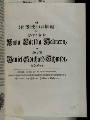 Auf die Verheirathung der Demoiselle Anna Cäcilia Helmern, an Herrn Daniel Gotthard Schmidt, in Hamburg : Halle, im Jahr 1750. den 20sten des Weinmonats
