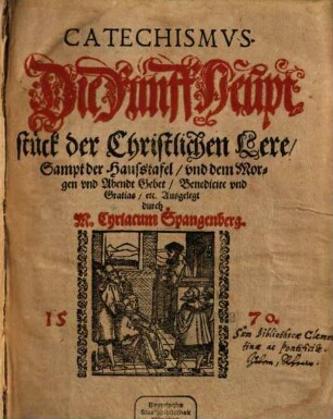 Catechismus : Die Fünff Heuptstück der Christlichen Lere, Sampt der Haußtafel und dem Morgen und Abendt Gebet, Benedicite und Gratias, etc.