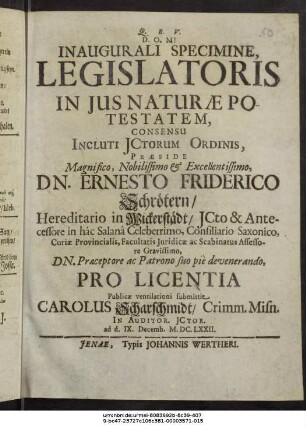 Inaugurali Specimine, Legislatoris In Ius Naturae Potestatem, Consensu Incluti ICtorum Ordinis, Praeside ... Dn. Ernesto Friderico Schrötern/ ... Pro Licentia Publicae ventilationi submittit Carolus Scharschmidt/ Crimm. Misn. : In Auditor. ICtor. ad d. IX. Decemb. M.DC.LXXII.