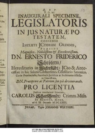 Inaugurali Specimine, Legislatoris In Ius Naturae Potestatem, Consensu Incluti ICtorum Ordinis, Praeside ... Dn. Ernesto Friderico Schrötern/ ... Pro Licentia Publicae ventilationi submittit Carolus Scharschmidt/ Crimm. Misn. : In Auditor. ICtor. ad d. IX. Decemb. M.DC.LXXII.
