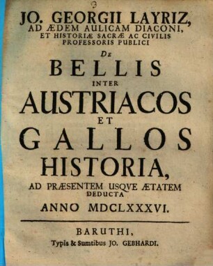 Jo. Georgii Layriz, Ad Aedem Aulicam Diaconi, Et Historiae Sacrae Ac Civilis Professoris Publici De Bellis Inter Austriacos Et Gallos Historia : Ad Praesentem Usque Aetatem Deducta Anno MDCLXXXVI