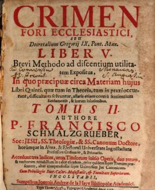 Crimen Fori Ecclesiastici, Seu Decretalium Gregorij IX. Pont. Max. Liber V. : Brevi Methodo ad discentium utilitatem Expositus, In quo praecipuae circa Materiam hujus Libri Quinti, quae tum in Theoria, tum in praxi occurunt, difficultates solvuntur ..., Tomus II.