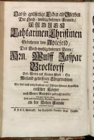 Das so gottseelige Leben als Sterben Der Hoch-wohlgebohrnen ... Frauen, Frauen Catharinen Christinen Gebohrnen von Ahlefeld, Des Hoch-wohlgebornen Herrn, Hrn. Wulff Jaspar Brocktorff ... Weiland gewesenen Ehegemahlinn wolte ... kürtzlich entwerfen ein der Hohen Familie verbundener Diener