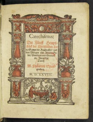 Catechismus:|| Die Fünff Heupt=||stück der Christlichen Le=||re/ Sampt der Haußtaffel/ vnd || dem Morgen vnd Abendt Ge=||bet/ Benedicte vnd Gratias/|| etc. Ausgelegt || Durch || M. Cyriacum Span=||genberg.||(vermanung/ an die/ so beich=||ten ... || wöllen ... || Durch Herrn Michael Celium ... ||)