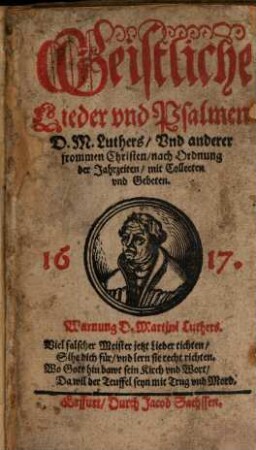 Geistliche Lieder vnd Psalmen D. M. Luthers, Vnd anderer frommen Christen : nach Ordnung der Jahrzeiten, mit Collecten vnd Gebeten. 1617