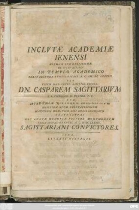 Inclutae Academiae Ienensi Alumnae Suae Dulcissimae De Cultu Divino In Ttemplo Academico Feria Secunda Pentecostali A. C. MDCLXXXIII. Per ... Dn. Casparem Sagittarium ... Gratulaturi Hoc Annuae Memoriae Posuere Monumentum Feria Secunda Pentec. A. C. MDCLXXXIV. Sagittariani Convictores