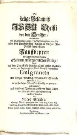 Die seelige Bekantniß Jesu Christi vor den Menschen : wurde in einer den 28. Decembr. Anno 1731 Nachmittags um zwey Uhr in der Heil. Dreyfaltigkeits-Kirchen in des Heil. Röm. Reichs freyen Stadt Kauffbeyren auf Oberherrl. Verordnung gehaltenen ausserordentlichen Predigt, denen aus dem Ertz-Stifft Saltzburg Tags vorher angekommenen, zur Augspurgischen Confession sich bekennenden Emigranten ... vorgetragen ...