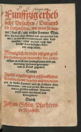 Funfftzig erheb||liche Vrsachen/ Darumb || die Lutherischen  das ist/ alle rechre fromme Chri=||sten/ die den Son Gottes von Hertzen lieb ha=||ben/ zu den Sacramentierern oder Cal=||uinisten/ nicht tretten noch jhre || falsche Lere/ billichen kön=||nen noch sollen.|| ... zusamen getragen/|| vnd in Druck gegeben:|| Sampt || Zwölff angehengten erschrecklichen || Sünden/ so wir begehen würden/ wenn || wir in diesen Landeu/ von D. Luthers Lere || abweichen/ vnd vns zu den Sacramen=||tierern gesellen würden. Jetzundt || auffs newe vbersehen/ vnd || Corrigieret:|| Durch || Johan Schütz Pfarherrn || zu Rhiestedt.||