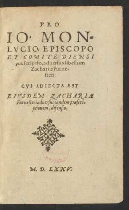 PRO || IO. MON=||LVCIO, EPISCOPO || ET COMITE DIENSI || praescriptio, aduersus libellum || Zachariae Furne-||steri:|| CVI ADIECTA EST || EIVSDEM ZACHARIAE || Furnesteri aduersus eandem praescri-||ptionem, defensio.||