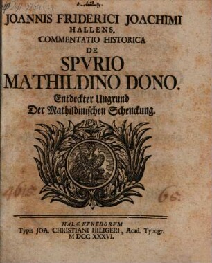 Joannis Friderici Joachimi Hallens. Commentatio Historica De Spvrio Mathildino Dono : = Entdeckter Ungrund Der Mathildinischen Schenckung