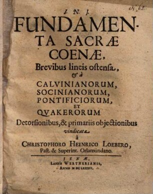 Fundamenta sacrae coenae, brevibus lineis ostensa, et a Calvinianorum, Socinianorum, Pontificiorum et Quakerorum detorsionibus ...vindicata ...