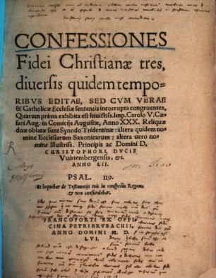 Confessiones Fidei Christianae tres, diversis quidem temporibus Editae, Sed Cum Verae & Catholicae Ecclesiae sententia incorrupta congruentes, Quarum prima exhibita est Invictiss. Imp. Carolo V. Caesari Aug. in Comiciis Augustae, Anno XXX. : Reliquae duae oblatae sunt Synodo Tridentinae: altera quidem nomine Ecclesiarum Saxonicarum: altera vero nomine Illustriss. Principis ac Domini D. Christophori, Ducis Vuirtembergensis, &t. Anno LII