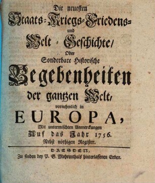 Die neuesten Staats-, Kriegs-, Friedens- und Weltgeschichte oder sonderbare historische Begebenheiten der gantzen Welt, vornehmlich in Europa : mit untermischten Anmerkungen auf das Jahr .... 1756