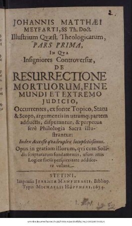 Johannis Matthaei Meyfarti, SS Th. Doct. Illustrium Quaest. Theologicarum, Pars Prima, In Qua Insigniores Controversiae, De Resurrectione Mortuorum, Fine Mundi Et Extremo Iudicio ... ; Acceßit Index quadruplex locupletißimus