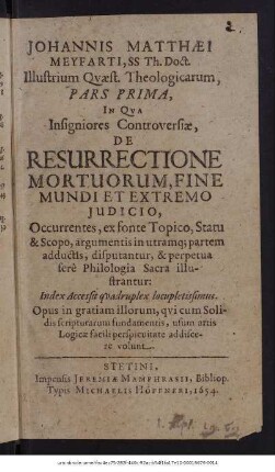 Johannis Matthaei Meyfarti, SS Th. Doct. Illustrium Quaest. Theologicarum, Pars Prima, In Qua Insigniores Controversiae, De Resurrectione Mortuorum, Fine Mundi Et Extremo Iudicio ... ; Acceßit Index quadruplex locupletißimus