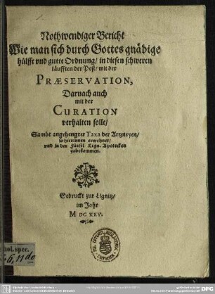Nothwendiger Bericht Wie man sich durch Gottes gnädige hülffe und gutte Ordnung, in diesen schweren läufften der Pest, mit der Praeservation, Darnach auch mit der Curation verhalten solle