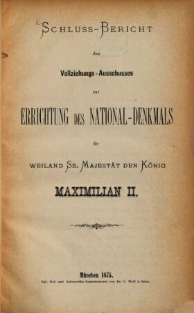 Schluss-Bericht des Vollziehungs-Auschusses zur Errichtung des National-Denkmals für Weiland Se. Majestät den König Maximilian II
