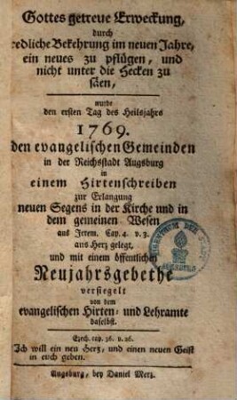 Gottes getreue Erweckung, durch redliche Bekehrung im neuen Jahre, ein neues zu pflügen, und nicht unter die Hecken zu säen : wurde den ersten Tag des Heilsjahres 1769. den evangelischen Gemeinden in ... Augsburg ... mit einem öffentlichen Neujahrsgebethe versiegelt