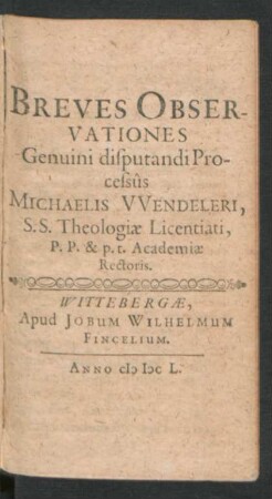 Breves Observationes Genuini disputandi Processus Michaelis Wendeleri, S.S. Theologiae Licentiati, P.P. & p.t. Academiae Rectoris