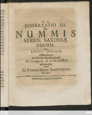 Dissertatio III. De Nummis Seren. Saxoniae Ducum : qua Legati Ducalis Distributionem In Schola Altenburgensi Die Parasceues A. MDCLXXIX. instituendam indicit M. Paulus Mart. Sagittarius, Rector