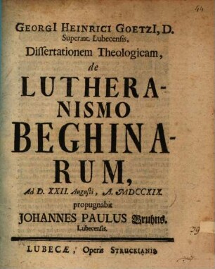 Georgi[i] Heinrici Goetzi[i], D. Superint. Lubecensis, Dissertationem Theologicam, de Lutheranismo Beghinarum, Ad D. XXII. Augusti, A. MDCCXIX. propugnabit Johannes Paulus Bruhns. Lubecensis