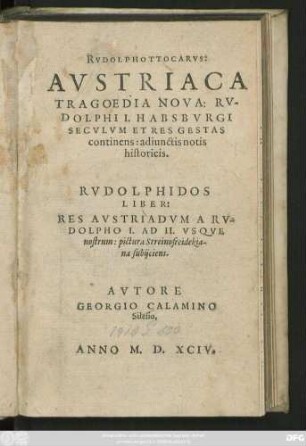RVDOLPHOTTOCARVS:|| AVSTRIACA || TRAGOEDIA NOVA: RV-||DOLPHI I. HABSBVRGI || SECVLVM ET RES GESTAS || continens: adiunctis notis || historicis.|| RVDOLPHIDOS || LIBER:|| RES AVSTRIADVM A RV=||DOLPHO I. AD II. VSQVE || nostrum: pictura a Streinofreidekia-||na subijciens.|| AVTORE || GEORGIO CALAMINO || Silesio.||