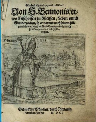 Glaubwirdig vnd approbirte Histori von S. Bennonis, etwo Bischoffen zu Meissen, Leben vnnd Wunderzeichen : so er vor vnd nach seinem seligen absterben, durch die Gnad Gottes gewürcket, auch sein Canonization vnd Fest betreffent