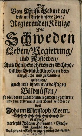 Der Von Christi Geburt an biß auf diese unsere Zeit Regierenden Könige In Schweden Leben, Regierung und Absterben : Aus den bewehrtesten Schwedischen Geschichtsschreibern hervorgesucht und zusammen getragen, auch mit ihren warhafftigen Bildnüssen ... gezieret