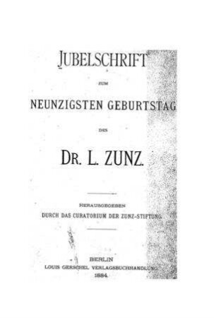 Jubelschrift zum neunzigsten Geburtstag des Dr Leopold Zunz : 2 Teile in e. Bd. / hrsg. durch d. Curatorium d. Zunz-Stiftung. [Vorr.: Salomon Neumann]