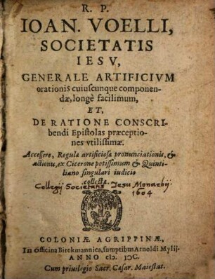 R. P. Ioan. Voelli, Societatis Iesu Generale artificium orationis cuiuscunque componendae longe facilimum : Et De ratione conscribendi epistolas praeceptiones utilissimae. Accessere, Regulae artificiosae pronunciationis, et actionis, ex Cicerone potissimum et Quintiliano singulari iudicio collectae