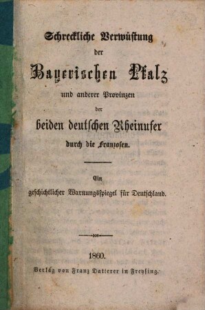 Schreckliche Verwüstung der Bayerischen Pfalz und anderer Provinzen der beiden deutschen Rheinufer durch die Franzosen : ein geschichtlicher Warnungsspiegel für Deutschland