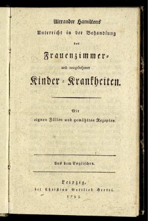 Alexander Hamiltons Unterricht in der Behandlung der Frauenzimmer- und neugebohrner Kinder-Krankheiten : Mit eignen Fällen und gewählten Rezepten ; Aus dem Englischen