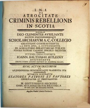 De atrocitate criminis rebellionis in Scotia disseret ... Ioann. Balthasar Setlezky ... : hunc actum oratorium, ut ... praesentia sua condecorent, musarum nostrarum statores patroni et fautores ... peto M. Gottfridus Hecking
