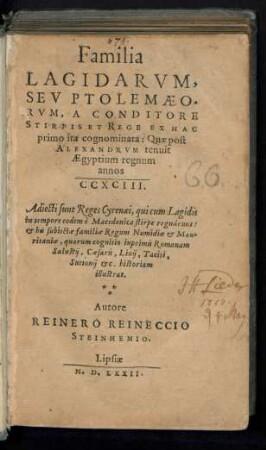 Familia || LAGIDARVM,|| SEV PTOLEMAEO=||RVM, A CONDITORE || STIRPIS ET REGE EX HAC || primo ita cognominata: Quae post || ALEXANDRVM tenuit || AEgyptium regnum || annos || CCXCIII.|| Adiecti sunt Reges Cyrenaei, qui cum Lagidis || in tempore eodem è Macedonica stirpe regnârunt:|| et his subiectae familiae Regum Numidiae et Mau-||ritaniae ... || Autore || REINERO REINECCIO || STEINHEIMO.||