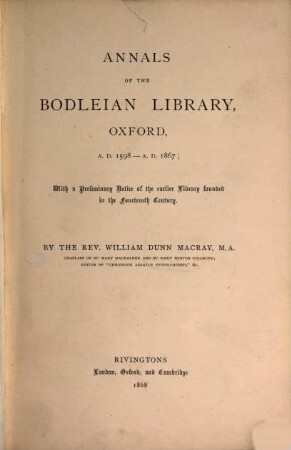 Annals of the Bodleian Library, Oxford, A. D. 1598 - A. D. 1867 : With a Preliminary Notice of the earlier Library founded in the Fourteenth Century. By the Rev. William Dunn Macray