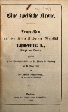 Eine zweifache Krone : Trauer-Rede auf den Hintritt Seiner Majestät Ludwig I., Königs von Bayern, gehalten in der Stadtpfarrkirche zu St. Martin in Bamberg am 17. März 1868