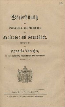 Verordnung die Erwerbung und Ausübung der Realrechte auf Grundstücke, insbesondere der Hypothekenrechte, bei nicht vollständig eingerichtetem Hypothekenwesen, betreffend : Gegeben Berlin, den 16ten Juni 1820
