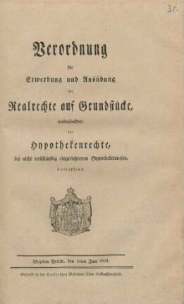 Verordnung die Erwerbung und Ausübung der Realrechte auf Grundstücke, insbesondere der Hypothekenrechte, bei nicht vollständig eingerichtetem Hypothekenwesen, betreffend : Gegeben Berlin, den 16ten Juni 1820