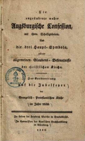 Die ungeänderte wahre Augsburgische Confession, mit ihren Schriftgründen, Und die Drei Haupt-Symbola oder allgemeinen Glaubens-Bekenntnisse der christlichen Kirche : zur Vorbereitung auf die Jubelfeier ... im Jahre 1830