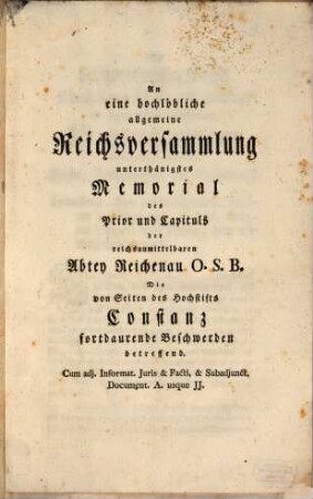 An eine hochlöbliche allgemeine Reichsversammlung unterthänigstes Memorial des Prior und Capituls der reichsunmittelbaren Abtey Reichenau O.S.B., Die von Seiten des Hochstifts Constanz fortdaurende Beschwerden betreffend
